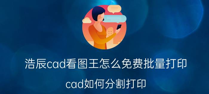 浩辰cad看图王怎么免费批量打印 cad如何分割打印？